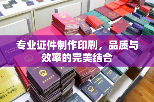 合阳专业证件制作印刷，品质与效率的完美结合